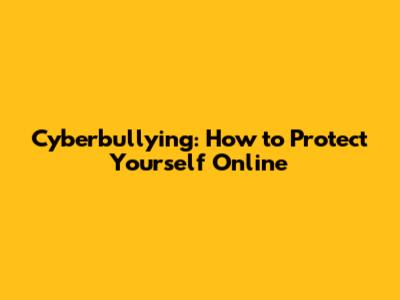 Cyberbullying: How to Protect Yourself Online