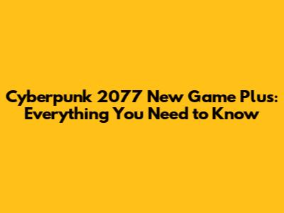 Cyberpunk 2077 New Game Plus: Everything You Need to Know