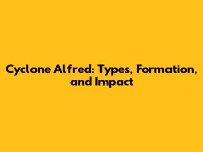 Cyclone Alfred: Types, Formation, and Impact