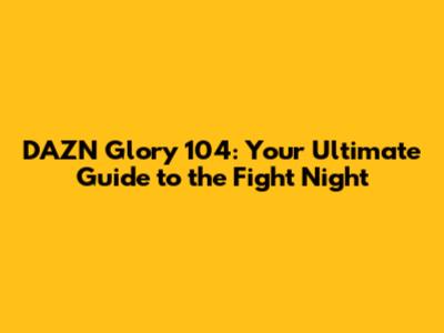 DAZN Glory 104: Your Ultimate Guide to the Fight Night