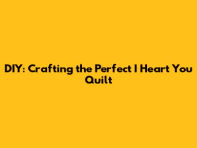 DIY: Crafting the Perfect 'I Heart You' Quilt