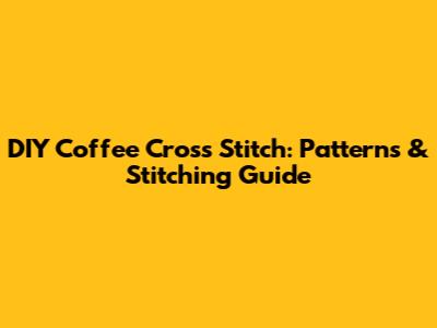 DIY Coffee Cross Stitch: Patterns & Stitching Guide