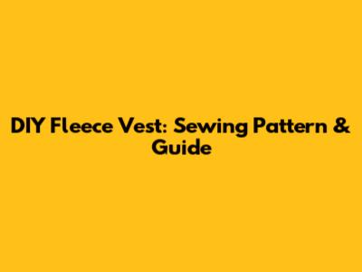 DIY Fleece Vest: Sewing Pattern & Guide