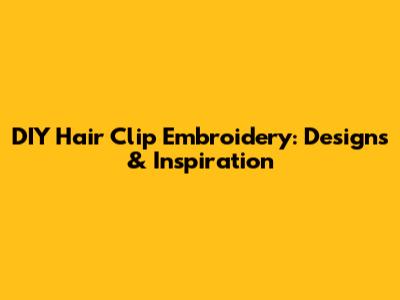 DIY Hair Clip Embroidery: Designs & Inspiration