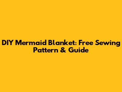 DIY Mermaid Blanket: Free Sewing Pattern & Guide