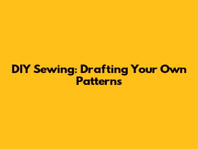 DIY Sewing: Drafting Your Own Patterns