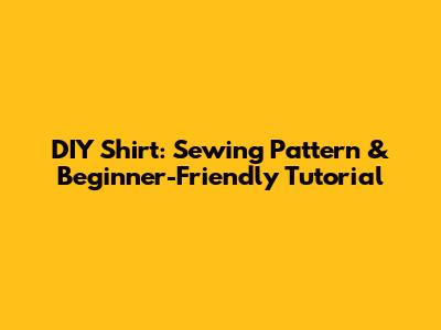 DIY Shirt: Sewing Pattern & Beginner-Friendly Tutorial