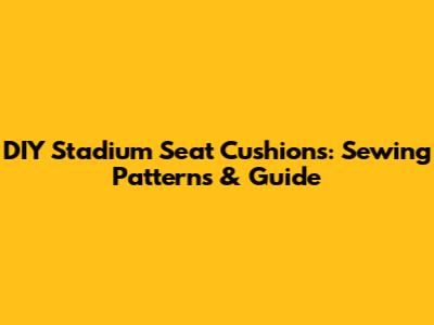 DIY Stadium Seat Cushions: Sewing Patterns & Guide
