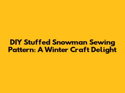 DIY Stuffed Snowman Sewing Pattern: A Winter Craft Delight