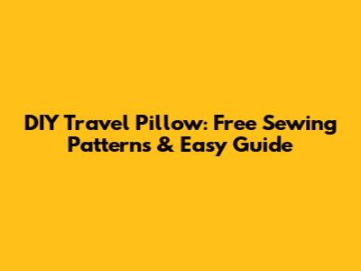 DIY Travel Pillow: Free Sewing Patterns & Easy Guide