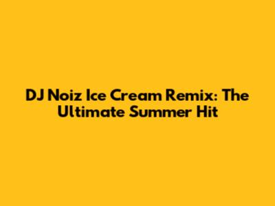 DJ Noiz Ice Cream Remix: The Ultimate Summer Hit