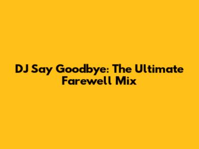 DJ Say Goodbye: The Ultimate Farewell Mix