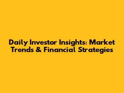 Daily Investor Insights: Market Trends & Financial Strategies