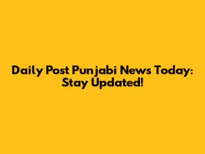 Daily Post Punjabi News Today: Stay Updated!