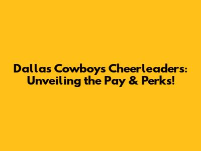 Dallas Cowboys Cheerleaders: Unveiling the Pay & Perks!