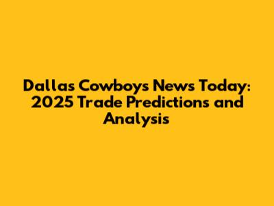 Dallas Cowboys News Today: 2025 Trade Predictions and Analysis