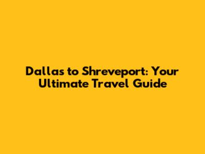 Dallas to Shreveport: Your Ultimate Travel Guide