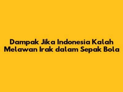 Dampak Jika Indonesia Kalah Melawan Irak dalam Sepak Bola