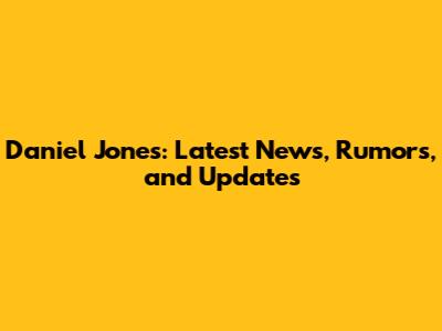 Daniel Jones: Latest News, Rumors, and Updates