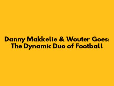 Danny Makkelie & Wouter Goes: The Dynamic Duo of Football