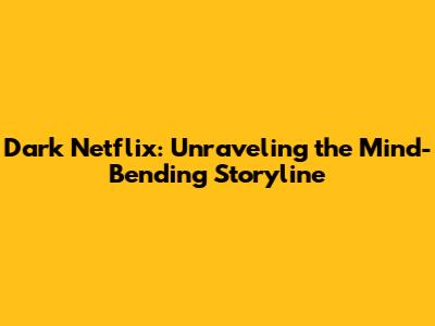 Dark Netflix: Unraveling the Mind-Bending Storyline