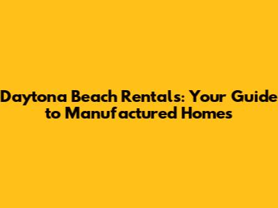 Daytona Beach Rentals: Your Guide to Manufactured Homes