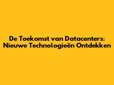 De Toekomst van Datacenters: Nieuwe Technologieën Ontdekken