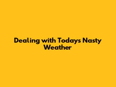 Dealing with Today's Nasty Weather