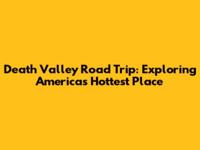 Death Valley Road Trip: Exploring America's Hottest Place