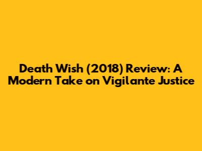 Death Wish (2018) Review: A Modern Take on Vigilante Justice