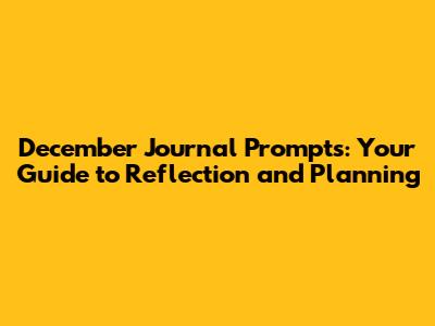 December Journal Prompts: Your Guide to Reflection and Planning