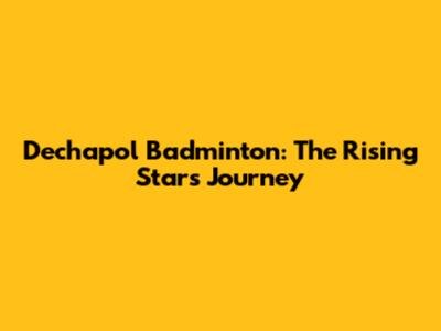 Dechapol Badminton: The Rising Star's Journey