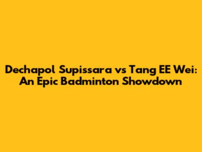 Dechapol Supissara vs Tang EE Wei: An Epic Badminton Showdown
