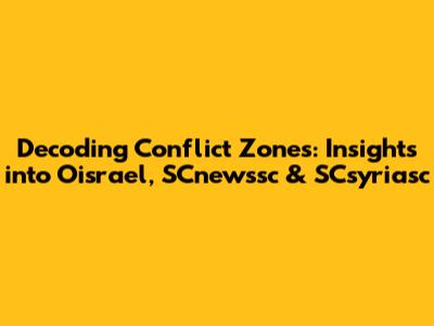 Decoding Conflict Zones: Insights into Oisrael, SCnewssc & SCsyriasc