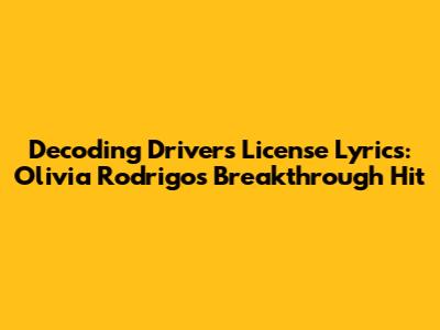 Decoding Drivers License Lyrics: Olivia Rodrigo's Breakthrough Hit