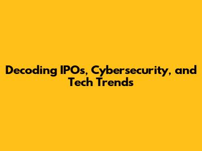 Decoding IPOs, Cybersecurity, and Tech Trends