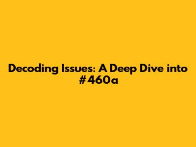 Decoding Issues: A Deep Dive into #460a