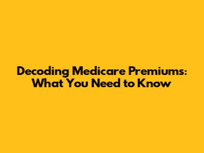 Decoding Medicare Premiums: What You Need to Know