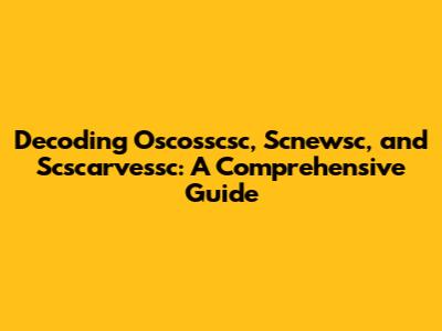 Decoding Oscosscsc, Scnewsc, and Scscarvessc: A Comprehensive Guide