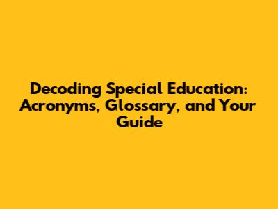 Decoding Special Education: Acronyms, Glossary, and Your Guide