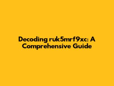 Decoding ruk5mrf9xc: A Comprehensive Guide