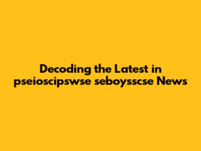 Decoding the Latest in pseioscipswse seboysscse News