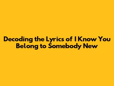 Decoding the Lyrics of 'I Know You Belong to Somebody New'