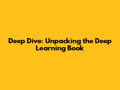 Deep Dive: Unpacking the Deep Learning Book