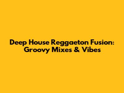 Deep House Reggaeton Fusion: Groovy Mixes & Vibes
