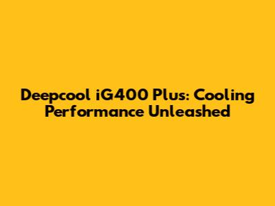 Deepcool iG400 Plus: Cooling Performance Unleashed