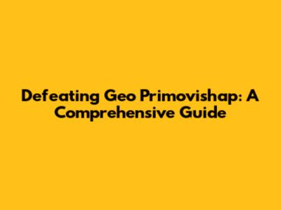 Defeating Geo Primovishap: A Comprehensive Guide