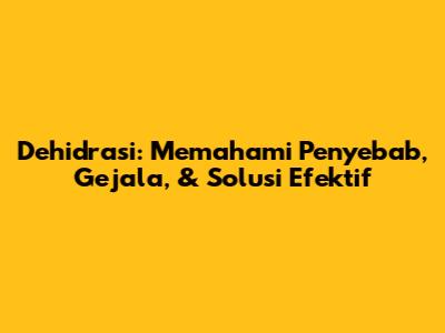 Dehidrasi: Memahami Penyebab, Gejala, & Solusi Efektif