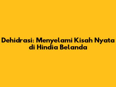 Dehidrasi: Menyelami Kisah Nyata di Hindia Belanda