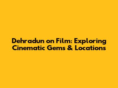 Dehradun on Film: Exploring Cinematic Gems & Locations